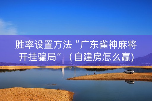 胜率设置方法“广东雀神麻将开挂骗局”（自建房怎么赢)