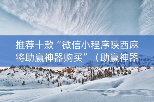 推荐十款“微信小程序陕西麻将助赢神器购买”（助赢神器购买)
