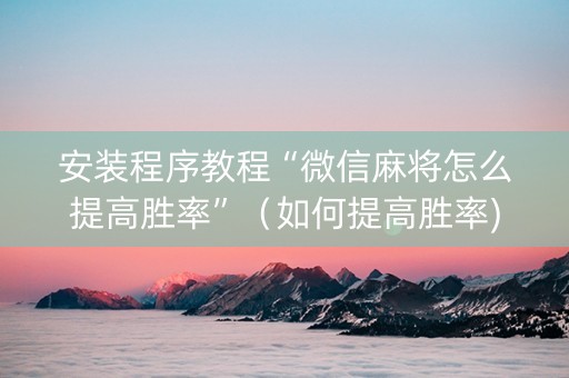 安装程序教程“微信麻将怎么提高胜率”（如何提高胜率)