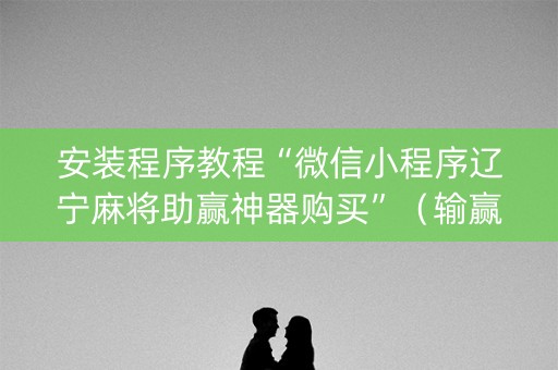 安装程序教程“微信小程序辽宁麻将助赢神器购买”（输赢规律)
