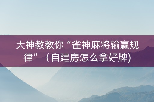 大神教教你“雀神麻将输赢规律”（自建房怎么拿好牌)