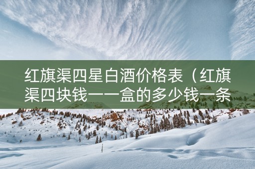 红旗渠四星白酒价格表（红旗渠四块钱一一盒的多少钱一条）