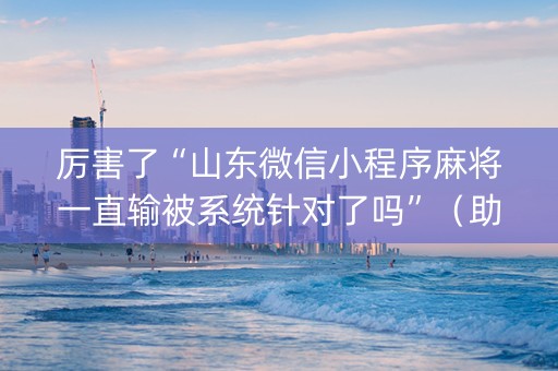 厉害了“山东微信小程序麻将一直输被系统针对了吗”（助攻神器)