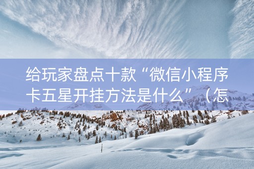 给玩家盘点十款“微信小程序卡五星开挂方法是什么”（怎么控制输赢)