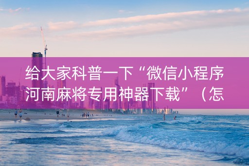 给大家科普一下“微信小程序河南麻将专用神器下载”（怎么控制输赢)