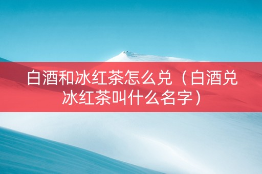 白酒和冰红茶怎么兑（白酒兑冰红茶叫什么名字）