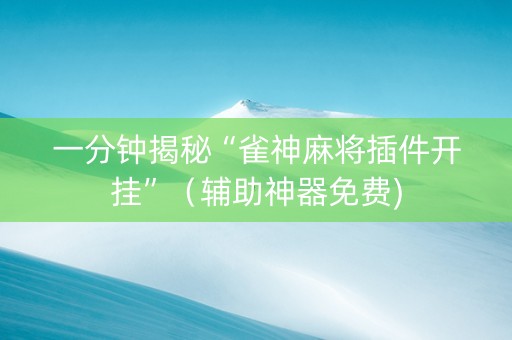 一分钟揭秘“雀神麻将插件开挂”（辅助神器免费)