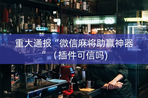重大通报“微信麻将助赢神器”（插件可信吗)