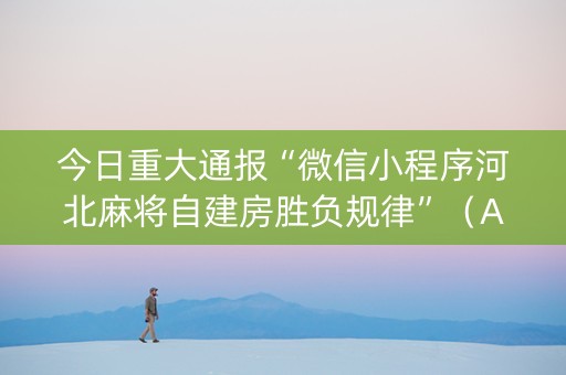 今日重大通报“微信小程序河北麻将自建房胜负规律”（AI辅助胡牌规则)