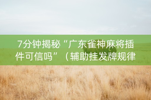 7分钟揭秘“广东雀神麻将插件可信吗”（辅助挂发牌规律)
