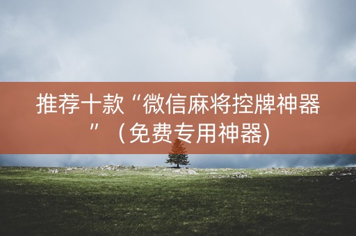 推荐十款“微信麻将控牌神器”（免费专用神器)