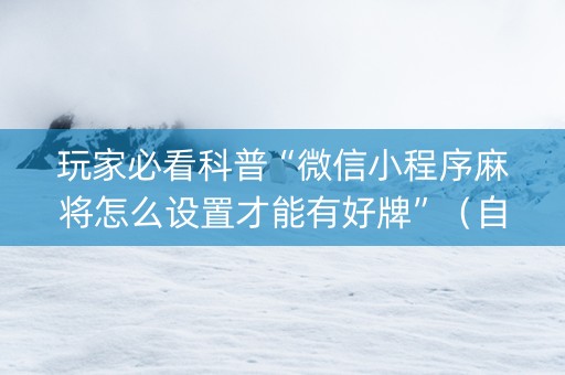 玩家必看科普“微信小程序麻将怎么设置才能有好牌”（自建房怎么赢)