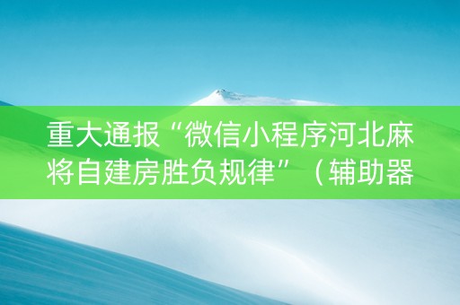 重大通报“微信小程序河北麻将自建房胜负规律”（辅助器下载)