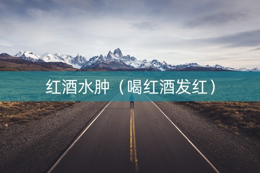 红酒水肿（喝红酒发红）