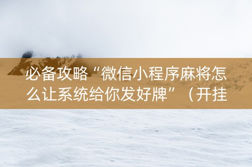 必备攻略“微信小程序麻将怎么让系统给你发好牌”（开挂辅助脚本)