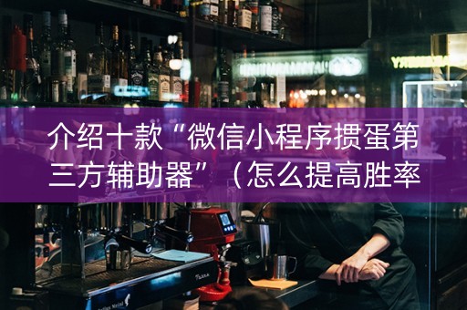 介绍十款“微信小程序掼蛋第三方辅助器”（怎么提高胜率)