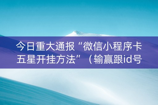今日重大通报“微信小程序卡五星开挂方法”（输赢跟id号有关系吗)