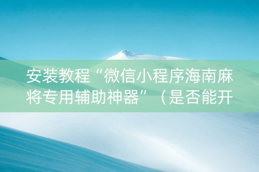 安装教程“微信小程序海南麻将专用辅助神器”（是否能开挂)