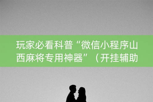 玩家必看科普“微信小程序山西麻将专用神器”（开挂辅助插件)