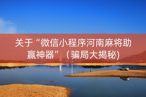 关于“微信小程序河南麻将助赢神器”（骗局大揭秘)