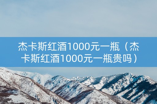 杰卡斯红酒1000元一瓶（杰卡斯红酒1000元一瓶贵吗）