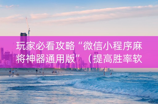 玩家必看攻略“微信小程序麻将神器通用版”（提高胜率软件)