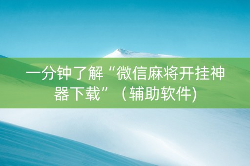 一分钟了解“微信麻将开挂神器下载”（辅助软件)