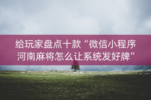 给玩家盘点十款“微信小程序河南麻将怎么让系统发好牌”（辅助器下载)