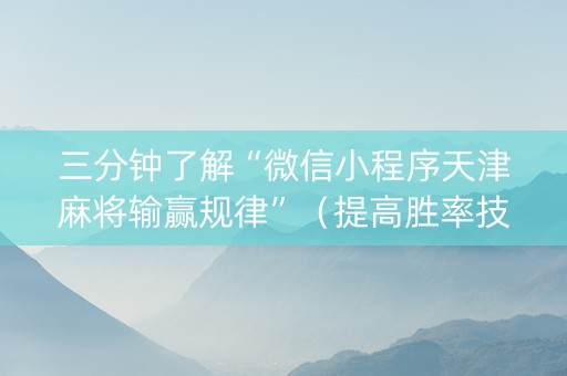 三分钟了解“微信小程序天津麻将输赢规律”（提高胜率技巧)