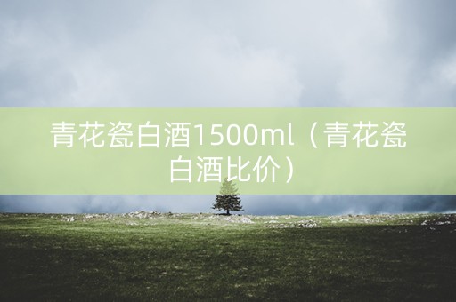 青花瓷白酒1500ml（青花瓷白酒比价）