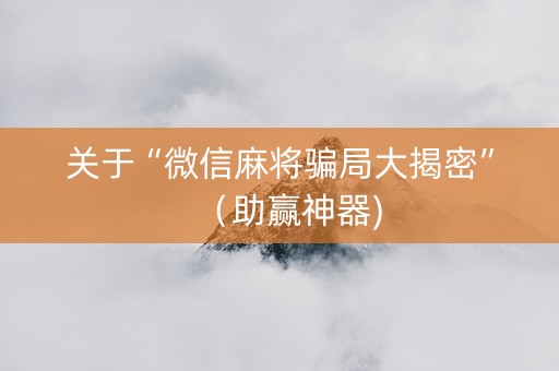 关于“微信麻将骗局大揭密”（助赢神器)