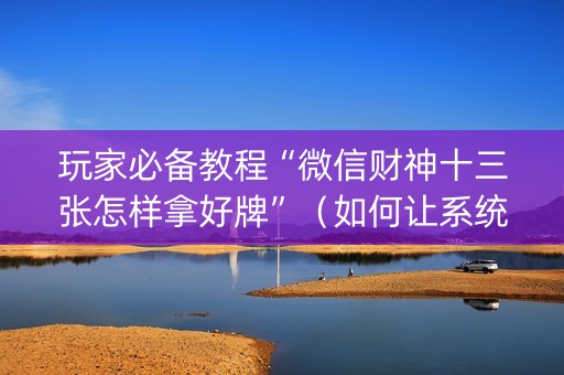 玩家必备教程“微信财神十三张怎样拿好牌”（如何让系统发好牌)