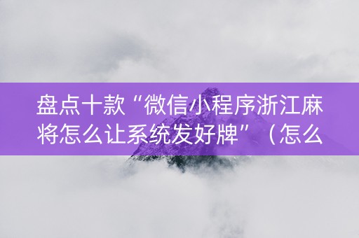 盘点十款“微信小程序浙江麻将怎么让系统发好牌”（怎么能让牌好一点)