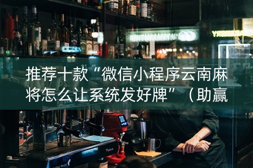 推荐十款“微信小程序云南麻将怎么让系统发好牌”（助赢神器购买)