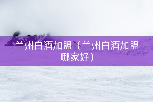 兰州白酒加盟（兰州白酒加盟哪家好）