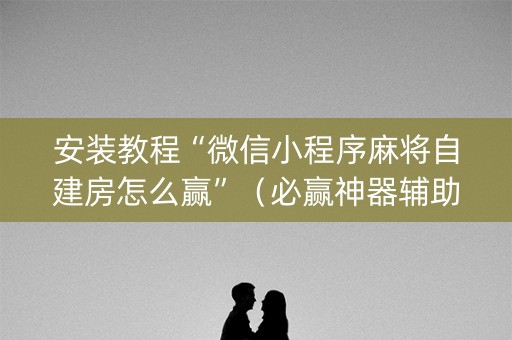 安装教程“微信小程序麻将自建房怎么赢”（必赢神器辅助器)