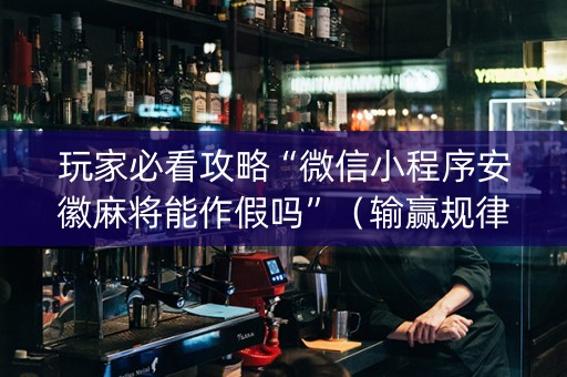 玩家必看攻略“微信小程序安徽麻将能作假吗”（输赢规律)