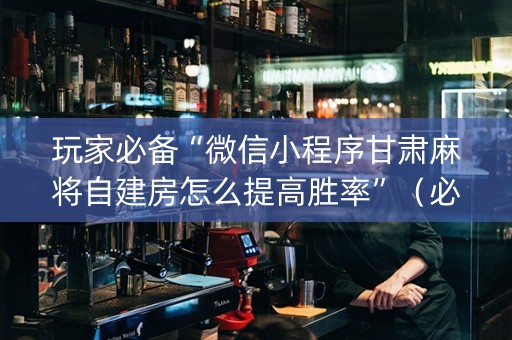 玩家必备“微信小程序甘肃麻将自建房怎么提高胜率”（必赢神器)