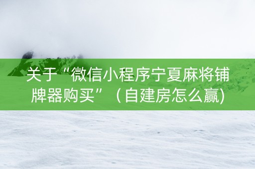 关于“微信小程序宁夏麻将铺牌器购买”（自建房怎么赢)