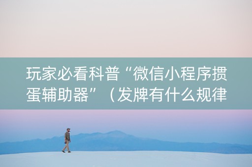 玩家必看科普“微信小程序掼蛋辅助器”（发牌有什么规律吗)