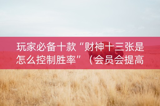 玩家必备十款“财神十三张是怎么控制胜率”（会员会提高胜率吗)