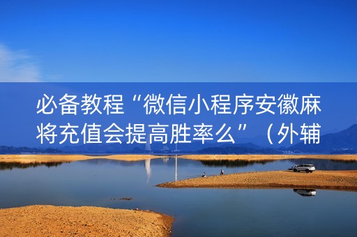 必备教程“微信小程序安徽麻将充值会提高胜率么”（外辅工具)