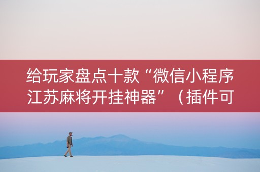 给玩家盘点十款“微信小程序江苏麻将开挂神器”（插件可信吗)