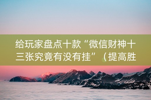 给玩家盘点十款“微信财神十三张究竟有没有挂”（提高胜率软件)