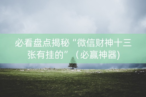 必看盘点揭秘“微信财神十三张有挂的”（必赢神器)