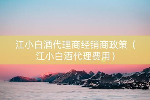 江小白酒代理商经销商政策（江小白酒代理费用）