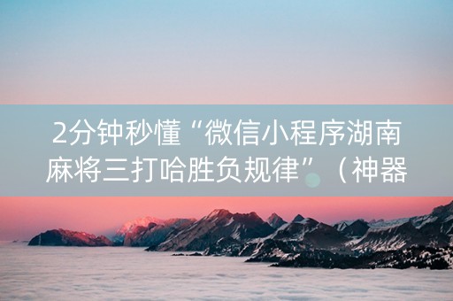 2分钟秒懂“微信小程序湖南麻将三打哈胜负规律”（神器通用版)