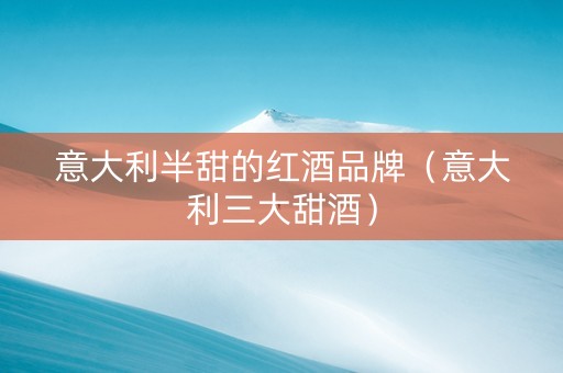 意大利半甜的红酒品牌（意大利三大甜酒）