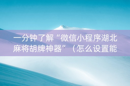 一分钟了解“微信小程序湖北麻将胡牌神器”（怎么设置能有好牌)