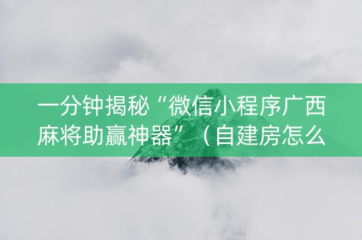 一分钟揭秘“微信小程序广西麻将助赢神器”（自建房怎么赢)